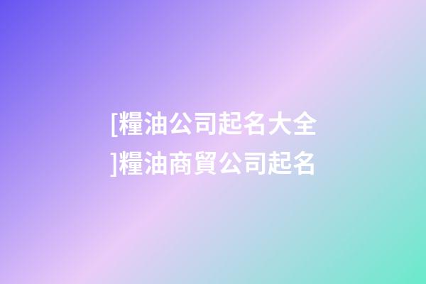 [糧油公司起名大全]糧油商貿公司起名-第1張-公司起名-玄機派